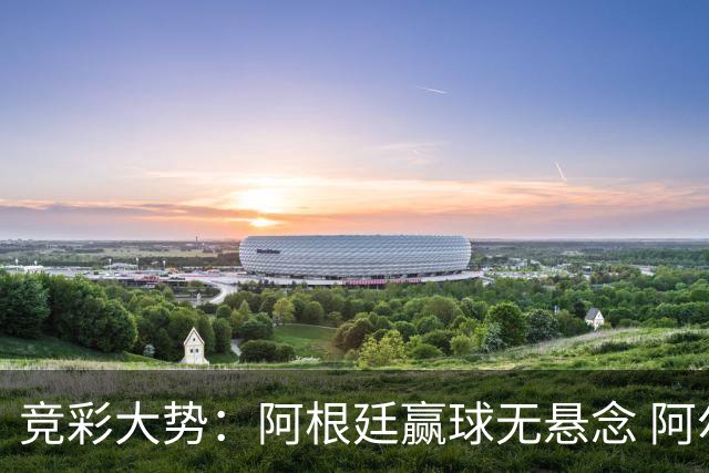 竞彩大势：阿根廷赢球无悬念 阿尔及利亚可信任