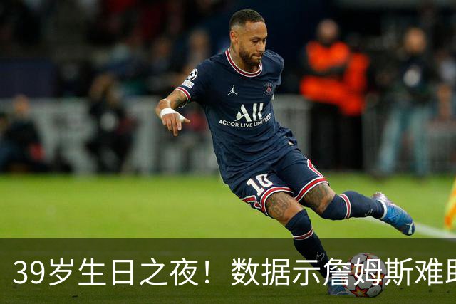 39岁生日之夜！数据示詹姆斯难助湖人客场擒狼